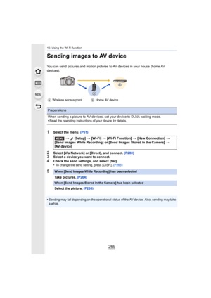 Page 269269
10. Using the Wi-Fi function
Sending images to AV device
You can send pictures and motion pictures to AV devices in your house (home AV 
devices).
1Select the menu.  (P51)
2Select [Via Network] or [Direct], and connect.  (P280)3Select a device you want to connect.
4Check the send settings, and select [Set].
•To change the send setting, press [DISP.]. (P266)
•Sending may fail depending on the operational status of the AV  device. Also, sending may take 
a while.
A
Wireless access point BHome AV...