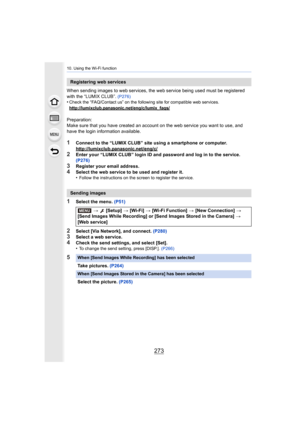 Page 273273
10. Using the Wi-Fi function
When sending images to web services, the web service being used must be registered 
with the “LUMIX CLUB”.  (P276)•Check the “FAQ/Contact us” on the following site for compatible  web services.
http://lumixclub.panasonic.net/eng/c/lumix_faqs/
Preparation:
Make sure that you have created an account on the web service y ou want to use, and 
have the login information available.
1Connect to the “LUMIX CLUB” site using a smartphone or computer ....