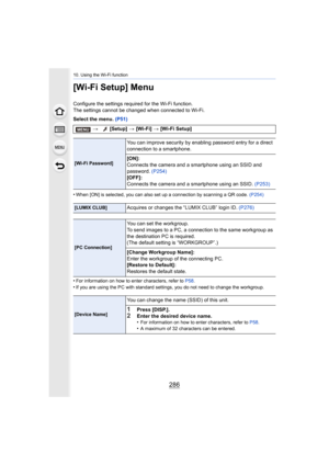 Page 28610. Using the Wi-Fi function
286
[Wi-Fi Setup] Menu
Configure the settings required for the Wi-Fi function.
The settings cannot be changed when connected to Wi-Fi.
Select the menu. (P51)
•
When [ON] is selected, you can also set up a connection by scan ning a QR code. (P254)
•For information on how to enter characters, refer to  P58.
•If you are using the PC with standard settings, you do not need  to change the workgroup.
> [Setup]  > [Wi-Fi]  > [Wi-Fi Setup]
[Wi-Fi Password]
You can improve security by...