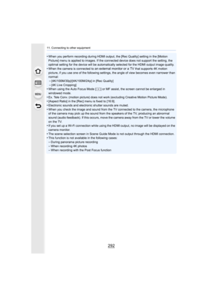 Page 29211. Connecting to other equipment
292
•When you perform recording during HDMI output, the [Rec Quality] setting in the [Motion 
Picture] menu is applied to images. If the connected device doe s not support the setting, the 
optimal setting for the device  will be automatically selected for the HDMI output image quality.
•When the camera is connected to an external monitor or a TV that supports 4K motion 
picture, if you use one of the following settings, the angle of  view becomes even narrower than...