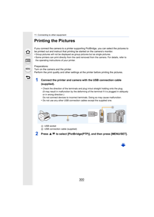 Page 30011. Connecting to other equipment
300
Printing the Pictures
If you connect the camera to a printer supporting PictBridge, you can select the pictures to 
be printed out and instruct that printing be started on the camera’s monitor.
•
Group pictures will not be displayed as group pictures but as s ingle pictures.•Some printers can print directly from the card removed from the  camera. For details, refer to 
the operating instructions of your printer.
Preparations:
Turn on the camera and the printer....