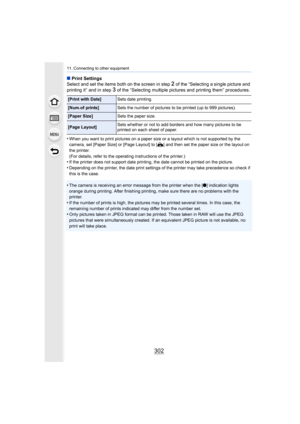 Page 30211. Connecting to other equipment
302
∫Print Settings
Select and set the items both on the screen in step 2 of the “Selecting a single picture and 
printing it” and in step 
3 of the “Selecting multiple pictures and printing them” procedu res.
•
When you want to print pictures on a paper size or a layout whi ch is not supported by the 
camera, set [Paper Size] or [Page Layout] to [ {] and then set the paper size or the layout on 
the printer.
(For details, refer to the operating instructions of the...