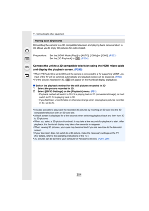 Page 30411. Connecting to other equipment
304
Connecting the camera to a 3D compatible television and playing back pictures taken in 
3D allows you to enjoy 3D pictures for extra impact.
Connect the unit to a 3D compatible television using the HDMI m icro cable 
and display the playback screen.  (P290)
•When [VIERA Link] is set to [ON] and the camera is connected to  a TV supporting VIERA Link, 
input of the TV will be switched a utomatically and playback screen will be displayed. (P293)
•For the pictures...