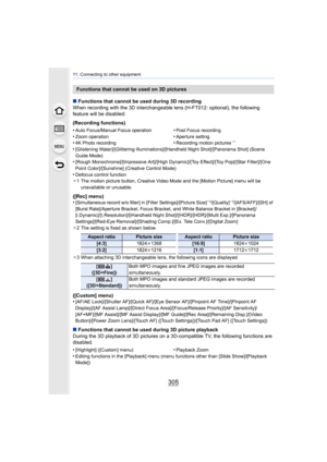 Page 305305
11. Connecting to other equipment
∫Functions that cannot be used during 3D recording
When recording with the 3D interchangeable lens (H-FT012: optio nal), the following 
feature will be disabled:
(Recording functions)
•
[Glistening Water]/[Glittering Illuminations]/[Handheld Night S hot]/[Panorama Shot] (Scene 
Guide Mode)
•[Rough Monochrome]/[Impressive Art]/[High Dynamic]/[Toy Effect] /[Toy Pop]/[Star Filter]/[One 
Point Color]/[Sunshine] (Creative Control Mode)
•Defocus control function
¢ 1 The...