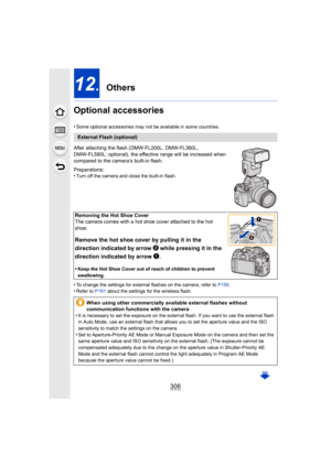 Page 306306
12. Others
Optional accessories
•Some optional accessories may not be available in some countrie s.
After attaching the flash (DMW-FL200L, DMW-FL360L, 
DMW-FL580L: optional), the effective range will be increased when 
compared to the camera’s built-in flash.
Preparations:
•
Turn off the camera and close the built-in flash.
•To change the settings for external flashes on the camera, refe r to P156 .•Refer to  P161 about the settings for the wireless flash.
External Flash (optional)
Removing the Hot...