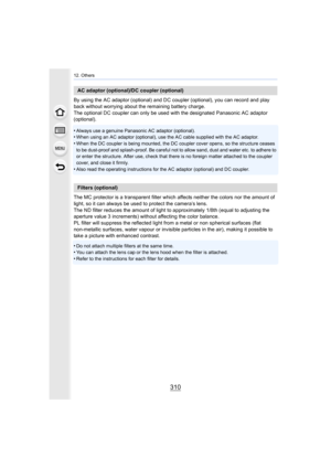 Page 31012. Others
310
By using the AC adaptor (optional) and DC coupler (optional), you can record and play 
back without worrying about the remaining battery charge.
The optional DC coupler can only be used with the designated Panasonic AC adaptor 
(optional).
•
Always use a genuine Panasonic AC adaptor (optional).•When using an AC adaptor (optio nal), use the AC cable supplied with the AC adaptor.
•When the DC coupler is being mounted, the DC coupler cover open s, so the structure ceases 
to be dust-proof and...