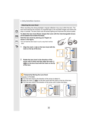 Page 322. Getting Started/Basic Operations
32
When recording into strong backlight, irregular reflection may occur within the lens. The 
lens hood reduces the inclusion of unwanted light in the recorded images and lowers the 
drop in contrast. The lens hood cuts off excess lighting and improves the picture quality.
To attach the lens hood (flower shape) that came with the inter changeable lenses 
(H-FS12060/H-FS14140/H-FS1442A)
Hold the lens hood by placing your fingers as 
shown in the figure.
•
Do not hold...