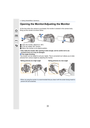Page 3333
2. Getting Started/Basic Operations
Opening the Monitor/Adjusting the Monitor
At the time when this camera is purchased, the monitor is stowed in the camera body.
Bring out the monitor as shown below.
1 Open the monitor. (Maximum 180 o)
2 It can be rotated 180 o forward.
3 Return the monitor to its original position.
•
Only rotate the monitor after opening it wide enough, and be ca reful not to use 
excessive force as it may be damaged.
∫ Free angle shooting
The monitor can be rotated to suit your...