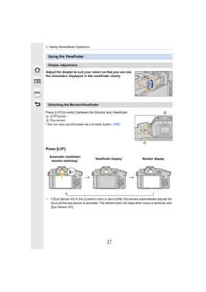 Page 3737
2. Getting Started/Basic Operations
Adjust the diopter to suit your vision so that you can see 
the characters displayed in the viewfinder clearly.
Press [LVF] to switch between the Monitor and Viewfinder.
A[LVF] button
B Eye sensor
•You can also use the button as a function button.  (P55)
Press [LVF].
¢If [Eye Sensor AF] in the [Custom] menu is set to [ON], the cam era automatically adjusts the 
focus as the eye sens or is activated. The c amera does not beep  when focus is achieved with 
[Eye Sensor...