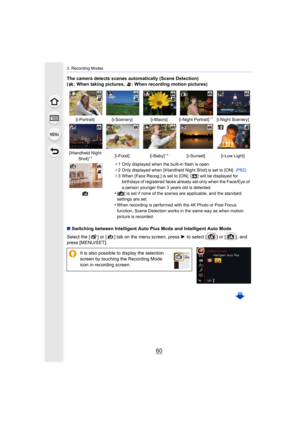 Page 603. Recording Modes
60
The camera detects scenes automatically (Scene Detection)
( : When taking pictures,  : When recording motion pictures)
∫Switching between Intelligent Auto Plus Mode and Intelligent Au to Mode
Select the [ ] or [ ] tab on the menu screen, press  1 to select [ ] or [ ], and 
press [MENU/SET].
[i-Portrait] [i-Scenery] [i-Macro] [i-Night Portrait]¢ 1[i-Night Scenery]
[iHandheld Night Shot]
¢2[i-Food] [i-Baby]¢3[i-Sunset] [i-Low Light]
¢ 1 Only displayed when the built-in flash is open....