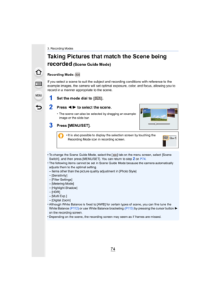 Page 743. Recording Modes
74
Taking Pictures that match the Scene being 
recorded
 (Scene Guide Mode)
Recording Mode: 
If you select a scene to suit the subject and recording conditions with reference to the 
example images, the camera will set optimal exposure, color, an d focus, allowing you to 
record in a manner appropriate to the scene.
1Set the mode dial to  [ ].
2Press  2/1 to select the scene.
•The scene can also be selected by dragging an example 
image or the slide bar.
3Press [MENU/SET].
•To change...