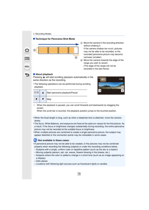 Page 783. Recording Modes
78
∫Technique for Panorama Shot Mode
∫ About playback
Pressing  3 will start scrolling playback automatically in the 
same direction as the recording.
•
The following operations can be performed during scrolling 
playback.
¢ When the playback is paused, you can scroll forwards and backwa rds by dragging the 
screen.
When the scroll bar is touched, the playback position jumps to  the touched position.
•When the focal length is long, such as when a telephoto lens is  attached, move the...