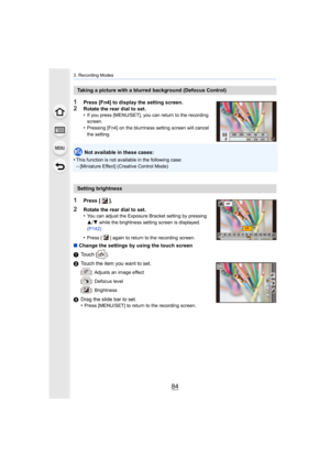 Page 843. Recording Modes
84
1Press [Fn4] to display the setting screen.
2Rotate the rear dial to set.
•If you press [MENU/SET], you can return to the recording 
screen.
•Pressing [Fn4] on the blurriness setting screen will cancel 
the setting.
Not available in these cases:
•
This function is not available in the following case:
–[Miniature Effect] (Creative Control Mode)
1Press [ ].
2Rotate the rear dial to set.
•You can adjust the Exposure Bracket setting by pressing 
3 /4 while the brightness setting screen...