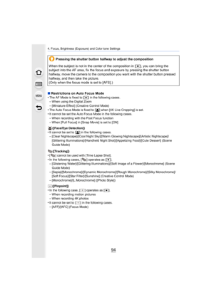 Page 944. Focus, Brightness (Exposure) and Color tone Settings
94
∫Restrictions on Auto Focus Mode
•The AF Mode is fixed to [Ø ] in the following cases.–When using the Digital Zoom
–[Miniature Effect] (Creative Control Mode)•The Auto Focus Mode is fixed to [ š] when [4K Live Cropping] is set.•It cannot be set the Auto Focus Mode in the following cases.
–When recording with the Post Focus function–When [Pull Focus] in [Snap Movie] is set to [ON]
([Face/Eye Detection])
•It cannot be set to [ š] in the following...