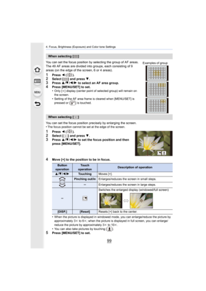 Page 9999
4. Focus, Brightness (Exposure) and Color tone Settings
You can set the focus position by selecting the group of AF areas.
The 49 AF areas are divided into  groups, each consisting of 9 
areas (on the edge of the screen, 6 or 4 areas).
1Press  2 ().2Select [ ] and press  4.3Press  3/4 /2 /1 to select an AF area group.
4Press [MENU/SET] to set.
•Only [i ] display (center point of selected group) will remain on 
the screen.
•Setting of the AF area frame is cleared when [MENU/SET] is 
pressed or [ ] is...