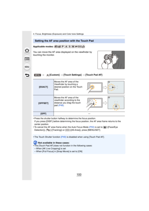 Page 1004. Focus, Brightness (Exposure) and Color tone Settings
100
Applicable modes: 
You can move the AF area displayed on the viewfinder by 
touching the monitor.
•
Press the shutter button halfway to determine the focus position.
If you press [DISP.] before determining the focus position, the  AF area frame returns to the 
center position.
•To cancel the AF area frame when the Auto Focus Mode  (P93) is set to [ š] ([Face/Eye 
Detection]), [ ] ([Tracking]) or [ ] ([49-Area]), press [MENU/SET ].
•The Touch...