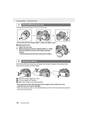 Page 14Preparation/Basic “Quick Start Guide”
14DVQX1003 (ENG) 
•Change lenses where there is not a lot of dirt or dust.
•Do not press the lens release button A when you attach a lens.
∫ Detaching the lens
1Attach the lens cap.
2While pressing on the lens release button  B, rotate 
the lens toward the arrow until it stops and then 
remove.
•
Hold the part around the base of the lens to rotate it.
At the time when this camera is purchased, the monitor is stowe d in the camera body.
Bring out the monitor as shown...