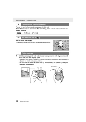 Page 16Preparation/Basic “Quick Start Guide”
16DVQX1003 (ENG) 
Format the card before recording a picture with this unit.
Since data cannot be recovered after formatting, make sure to back up necessary 
data in advance.
Set the mode dial to  [ ¦].
•
The settings of the main functions are adjusted automatically.
1Hold the camera gently with both hands, keep your arms still at  your side and 
stand with your feet slightly apart.
•
Make sure your footing is stable and there is no danger of colliding with another...