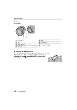 Page 20Preparation/Basic
20DVQX1003 (ENG) 
∫Lens
∫ Removing the Hot Shoe Cover
The camera comes with a hot shoe cover attached to the hot shoe .
Remove the hot shoe cover by pulling it in the direction 
indicated by arrow  2
 while pressing it in the direction 
indicated by arrow  1
.
H-FS12060
34
6
78
125
1Lens surface
2Te l e
3Focus ring (P28)
4Zoom ring
5Wide
6Contact point
7Lens mount rubber
8Lens fitting mark (P14)
DMC-G85MBody_P&PP-DVQX1003_eng.book  20 ページ  ２０１６年７月２７日　水曜日　午後３時３５分 