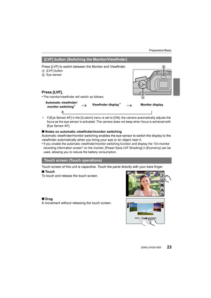 Page 2323
Preparation/Basic
 (ENG) DVQX1003
Press [LVF] to switch between the Monitor and Viewfinder.A[LVF] button
B Eye sensor
Press [LVF].
•The monitor/viewfinder will switch as follows:
¢ If [Eye Sensor AF] in the [Custom] m enu is set to [ON], the camera automatically adjusts the 
focus as the eye sensor is activated. The camera does not beep  when focus is achieved with 
[Eye Sensor AF].
∫ Notes on automatic viewfinder/monitor switching
Automatic viewfinder/monitor switching enables the eye sensor t o...