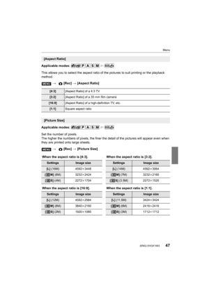 Page 4747
Menu
 (ENG) DVQX1003
Applicable modes: 
This allows you to select the aspect ratio of the pictures to suit printing or the playback 
method.
Applicable modes: 
Set the number of pixels.
The higher the numbers of pixels, the finer the detail of the p ictures will appear even when 
they are printed onto large sheets.
[Aspect Ratio]
>  [Rec] > [Aspect Ratio]
[4:3] [Aspect Ratio] of a 4:3 TV
[3:2][Aspect Ratio] of a 35 mm film camera
[16:9] [Aspect Ratio] of a high-definition TV, etc.
[1:1]Square aspect...