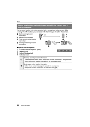 Page 56Wi-Fi
56DVQX1003 (ENG) 
You can send location information acquired with a smartphone to the camera. After 
sending the information, you can also write it on images stored in the camera.
1 Start recording location 
information
2 Start recording images
3 Finish recording the location 
information
4 Sending and writing location 
information
∫ Operate the smartphone
1Connect to a smartphone. (P54)2Select  [ ].
3Select [Geotagging].4Select an icon.
Adding location information to images stored in the camera...