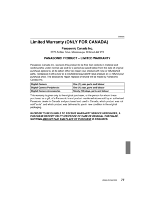 Page 7777
Others
 (ENG) DVQX1003
Limited Warranty (ONLY FOR CANADA)
Panasonic Canada Inc.
5770 Ambler Drive, Mississauga, Ontario L4W 2T3
PANASONIC PRODUCT – LIMITED WARRANTY
Panasonic Canada Inc. warrants this product to be free from defects in material and 
workmanship under normal use and for a period as stated below f rom the date of original 
purchase agrees to, at its option either (a) repair your produc t with new or refurbished 
parts, (b) replace it with a new or a refurbished equivalent va lue...