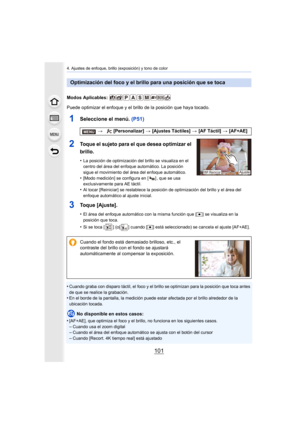 Page 101101
4. Ajustes de enfoque, brillo (exposición) y tono de color
Modos Aplicables: 
Puede optimizar el enfoque y el brillo de la posición que haya tocado.
1Seleccione el menú. (P51)
2Toque el sujeto para el que desea optimizar el 
brillo.
•La posición de optimización  del brillo se visualiza en el 
centro del área del enfoque automático. La posición 
sigue el movimiento del área del enfoque automático.
•[Modo medición] se configura en [ ] , que se usa 
exclusivamente para AE táctil.
•Al tocar [Reiniciar]...