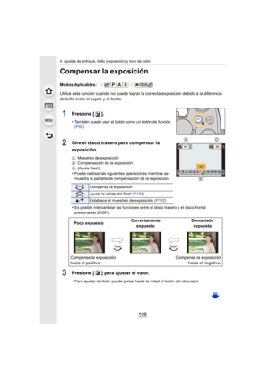 Page 1064. Ajustes de enfoque, brillo (exposición) y tono de color
106
Compensar la exposición
Modos Aplicables: 
Utilice esta función cuando no puede lograr la correcta exposición debido a la diferencia 
de brillo entre el sujeto y el fondo.
1Presione [ ].
•También puede usar el botón como un botón de función. 
(P55)
2Gire el disco trasero para compensar la 
exposición.
A Muestreo de exposición
B Compensación de la exposición
C [Ajuste flash]
•Puede realizar las siguientes operaciones mientras se 
muestra la...