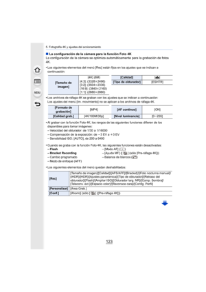 Page 123123
5. Fotografía 4K y ajustes del accionamiento
∫La configuración de la cámara para la función Foto 4K
La configuración de la cámara se optimiza automáticamente para  la grabación de fotos 
4K.
•
Los siguientes elementos del menú [Rec] están fijos en los ajus tes que se indican a 
continuación:
•Los archivos de ráfaga 4K se graban con los ajustes que se indi can a continuación:
Los ajustes del menú [Im. movimiento] no se aplican a los archi vos de ráfaga 4K.
•Al grabar con la función Foto 4K, los rangos...