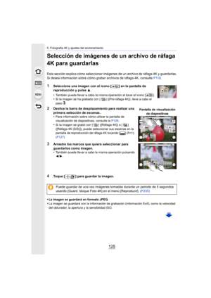 Page 125125
5. Fotografía 4K y ajustes del accionamiento
Selección de imágenes de un archivo de ráfaga 
4K para guardarlas
Esta sección explica cómo seleccionar imágenes de un archivo de ráfaga 4K y guardarlas.
Si desea información sobre cómo grabar archivos de ráfaga 4K, c onsulte P118.
1Seleccione una imagen con el icono [ ] en la pantalla de 
reproducción y pulse  3.
•
También puede llevar a cabo la misma operación al tocar el icon o [ ].•Si la imagen se ha grabado con [ ] ([Pre-ráfaga 4K]), lleve a ca bo el...