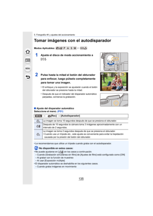 Page 135135
5. Fotografía 4K y ajustes del accionamiento
Tomar imágenes con el autodisparador
Modos Aplicables: 
1Ajuste el disco de modo accionamiento a 
[].
2Pulse hasta la mitad el botón del obturador 
para enfocar, luego púlselo completamente 
para tomar una imagen.
•El enfoque y la exposición se ajustarán cuando el botón 
del obturador se presione hasta la mitad.
•Después de que el indicador del disparador automático 
parpadea, comienza la grabación.
∫Ajuste del disparador automático
Seleccione el menú....