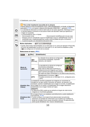 Page 145145
6. Estabilizador, zoom y flash
Modos Aplicables: 
•
Cuando utilice lentes intercambiables con el interruptor O.I.S. (como por ejemplo H-FS14140), 
la función del estabilizador se ac tiva si el interruptor O.I.S. de la lente se establece a [ON]. 
([ ] se configura en el momento de la compra)
Seleccione el menú.  (P51)
Para evitar trepidación (sacudida de la cámara)Cuando aparece el aviso de trepidación [ ], utilice [Estabilizad or], un trípode, el disparador 
automático  (P135) o el mando a distancia...