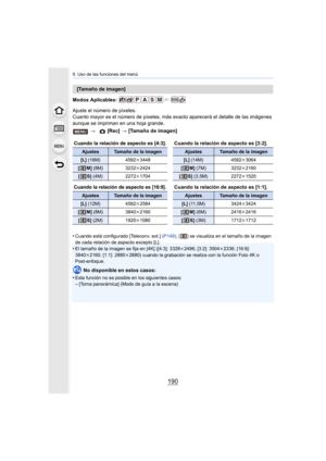 Page 1909. Uso de las funciones del menú
190
Modos Aplicables: 
Ajuste el número de píxeles.
Cuanto mayor es el número de píxeles, más exacto aparecerá el detalle de las imágenes 
aunque se impriman en una hoja grande.
•
Cuando está configurado [Teleconv. ext.]  (P149), [ ] se visualiza en el tamaño de la imagen 
de cada relación de aspecto excepto [L].
•El tamaño de la imagen se fija en [4K] ([4:3]: 3328 k2496; [3:2]: 3504 k2336; [16:9]: 
3840k 2160; [1:1]: 2880 k2880) cuando la grabación se realiza con la...