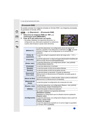 Page 233233
9. Uso de las funciones del menú
Se pueden procesar las imágenes tomadas en formato RAW. Las imágenes procesadas 
se guardarán en formato JPEG.
>  [Reproducir]  > [Procesando RAW]
1Seleccione las imágenes RAW con  2/1, y a 
continuación pulse [MENU/SET] .
2Pulse  3/4  para seleccionar una opción.
•Se pueden establecer los siguientes elementos. La 
configuración que utilizó para la grabación se selecciona 
cuando usted empieza a ajustar estos elementos.
[Procesando RAW]
[Balance b.] Le permite...