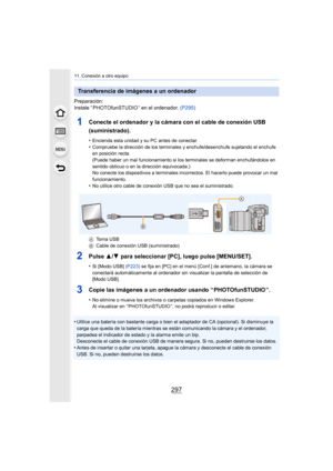 Page 297297
11. Conexión a otro equipo
Preparación:
Instale “ PHOTOfunSTUDIO ” en el ordenador. (P295)
1Conecte el ordenador y la cámara con el cable de conexión USB 
(suministrado).
•Encienda esta unidad y su PC antes de conectar.•Compruebe la dirección de los terminales y enchufe/desenchufe sujetando el enchufe 
en posición recta.
(Puede haber un mal funcionamiento si los terminales se deforma n enchufándolos en 
sentido oblicuo o en la dirección equivocada.)
No conecte los dispositivos a terminales...
