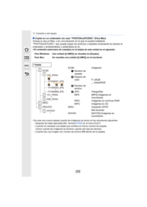 Page 29811. Conexión a otro equipo
298
∫Copiar en un ordenador sin usar “ PHOTOfunSTUDIO ” (Para Mac)
Incluso si usa un Mac, o en una situación en la que no pueda instalarse 
“ PHOTOfunSTUDIO ”, aún puede copiar los archivos y carpetas cone ctando la cámara al 
ordenador y arrastrándolos y soltándolos en él.
•
El contenido (estructura de carpetas) en la tarjeta de esta uni dad es el siguiente.
•Se crea una nueva carpeta cuando las imágenes se toman en las s ituaciones siguientes.–Después de haber ejecutado [No....