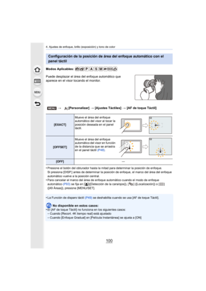 Page 1004. Ajustes de enfoque, brillo (exposición) y tono de color
100
Modos Aplicables: 
Puede desplazar el área del enfoque automático que 
aparece en el visor tocando el monitor.
•
Presione el botón del obturador hasta la mitad para determinar  la posición de enfoque.
Si presiona [DISP.] antes de determinar la posición de enfoque,  el marco del área del enfoque 
automático vuelve a la posición central.
•Para cancelar el marco del área de enfoque automático cuando el  modo de enfoque 
automático  (P93) se fija...