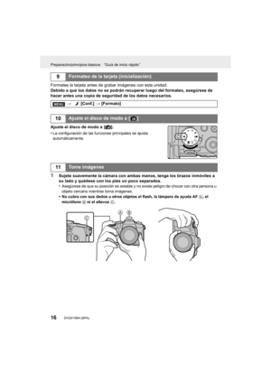 Page 16Preparación/principios básicos “Guía de inicio rápido”
16DVQX1004 (SPA)
Formatee la tarjeta antes de grabar imágenes con esta unidad.
Debido a que los datos no se podrán recuperar luego del formateo, asegúrese de 
hacer antes una copia de seguridad de los datos necesarios.
Ajuste el disco de modo a  [ ¦].
•
La configuración de las funciones principales se ajusta 
automáticamente.
1Sujete suavemente la cámara con ambas manos, tenga los brazos i nmóviles a 
su lado y quédese con los pies un poco...