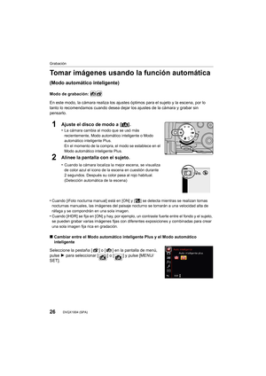 Page 26Grabación
26DVQX1004 (SPA)
Tomar imágenes usando la función automática 
(Modo automático inteligente)
Modo de grabación: 
En este modo, la cámara realiza los ajustes óptimos para el sujeto y la escena, por lo 
tanto lo recomendamos cuando desea  dejar los ajustes de la cámara y grabar sin 
pensarlo.
1Ajuste el disco de modo a  [ ¦].
•La cámara cambia al modo que se usó más 
recientemente, Modo automático inteligente o Modo 
automático inteligente Plus.
En el momento de la compra, el modo se establece en...