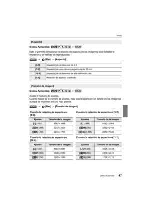 Page 4747
Menú
 (SPA) DVQX1004
Modos Aplicables: 
Esto le permite seleccionar la relación de aspecto de las imágenes para adaptar la 
impresión o el método de reproducción.
Modos Aplicables: 
Ajuste el número de píxeles.
Cuanto mayor es el número de píxeles, más exacto aparecerá el d etalle de las imágenes 
aunque se impriman en una hoja grande.
[Aspecto]
>  [Rec] > [Aspecto]
[4:3] [Aspecto] de un televisor de 4:3
[3:2][Aspecto] de una cámara de película de 35 mm
[16:9] [Aspecto] de un televisor de alta...