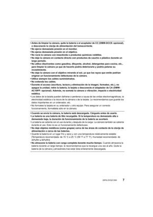 Page 77 (SPA) DVQX1004
•Antes de limpiar la cámara, quite la batería o el acoplador de CC (DMW-DCC8: opcional), 
o desconecte la clavija de alimentación del tomacorriente.
•No ejerce demasiada presión en el monitor.•No ejerza demasiada presión en el objetivo.•No rocíe la cámara con insecticida o productos químicos volátil es.
•No deje la cámara en contacto directo con productos de caucho o  plástico durante un 
largo período.
•No utilice disolventes como gasolina, diluyente, alcohol, deter gentes para cocina,...