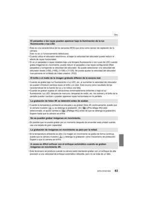 Page 6363
Otro
 (SPA) DVQX1004
•Ésta es una característica de los sensores MOS que sirve como sensor de captación de la 
cámara.
Esto no es un funcionamiento defectuoso.
•Cuando utiliza el obturador electrónico, al bajar la velocidad del obturador puede reducir el 
efecto de rayas horizontales.
•Si ve un parpadeo o rayas notables bajo una lámpara fluorescent e o con luces de LED cuando 
graba imágenes en movimiento, puede reducir el parpadeo o las r ayas configurando [Red. 
parpadeo] y corrigiendo la velocidad...