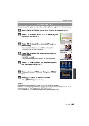 Page 145145VQT2G44
Advanced (Playback)
You can clear and replace all information relating to face recognition in selected images.
Select [FACE REC EDIT] on the [PLAYBACK] Mode menu. (P28)
NoteCleared information regarding the [FACE RECOG.] cannot be restored.
 When all Face Recognition information in a pict ure has been canceled, the picture will not be 
categorised using Face Recognition in [CATEGORY PLAY].
 You cannot edit the Face Recognition information of protected pictures.
 [FACE REC EDIT]
Press  3/4 to...