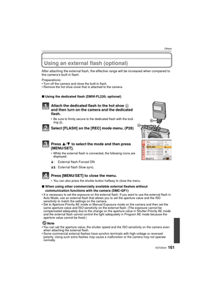 Page 161161VQT2G44
Others
OthersUsing an external flash (optional)
After attaching the external flash, the effective range will be increased when compared to 
the camera’s built in flash.
Preparations: 
 Turn off the camera and close the built-in flash.
 Remove the hot shoe cover that is attached to the camera.
∫ Using the dedicated flash (DMW-FL220; optional)
Attach the dedicated flash to the hot shoe  A 
and then turn on the camera and the dedicated 
flash.
 Be sure to firmly secure to the dedicated flash with...