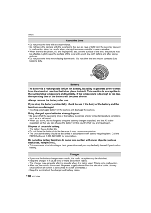 Page 170VQT2G44170
Others
Do not press the lens with excessive force.
 Do not leave the camera with the lens facing the sun as rays of light from the sun may cause it 
to malfunction. Also, be careful when placing the camera outside or near a window.
 When there is dirt (water, oil, and fingerprints,  etc.) on the surface of the lens, the picture may 
be affected. Lightly wipe the surface of the lens with a soft, dry cloth before and after taking 
pictures.
 Do not place the lens mount facing downwards. Do not...