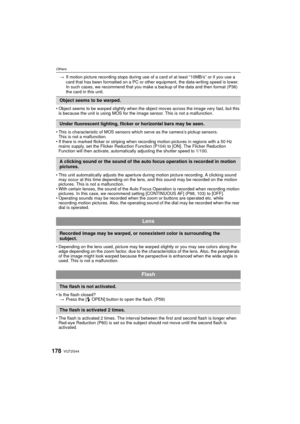 Page 178VQT2G44178
Others
>If motion picture recording stops during use of a card of at least “10MB/s” or if you use a 
card that has been formatted on a PC or other equipment, the data-writing speed is lower. 
In such cases, we recommend that you make a backup of the data and then format (P36) 
the card in this unit.
 Object seems to be warped slightly when the object moves across the image very fast, but this 
is because the unit is using MOS for the image sensor. This is not a malfunction.
 This is...