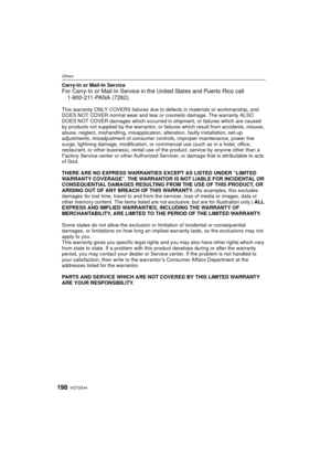 Page 198VQT2G44198
Others
Carry-In or Mail-In ServiceFor Carry-In or Mail-In Service in the United States and Puerto Rico call1-800-211-PANA (7262).
This warranty ONLY COVERS failures due to defects in materials or workmanship, and 
DOES NOT COVER normal wear and tear or cosmetic damage. The warranty ALSO 
DOES NOT COVER damages which occurred in  shipment, or failures which are caused 
by products not supplied by the  warrantor, or failures which result from accidents, misuse, 
abuse, neglect, mishandling,...