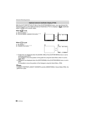 Page 56VQT2G4456
Advanced (Recording pictures)
With the [LVF DISP.STYLE] (P128) of the [CUSTOM MENU] menu, you can choose the 
displayed screen on the Optional External Viewfinder (P161) to display in [ ] (viewfinder 
style) or [ ] (LCD monitor style).
When [ ] is set
When [ ] is set
¢ 1 Guide lines are displayed when the [GUIDE LINE] of the [CUSTOM MENU] menu is set to 
anything except [OFF].
It is possible to move the position of the guide line using the Quick Menu when it is set to 
[]. (P57)
¢ 2 Histograms...