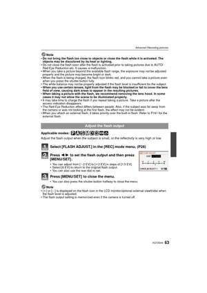 Page 6363VQT2G44
Advanced (Recording pictures)
NoteDo not bring the flash too close to objects or close the flash while it is activated. The 
objects may be discolored by its heat or lighting.
 Do not close the flash soon after the flash is activated prior to taking pictures due to AUTO/
Red-Eye Reduction etc. It causes a malfunction.
 When you take a picture beyond the available flash range, the exposure may not be adjusted 
properly and the picture may become bright or dark.
 When the flash is being charged,...